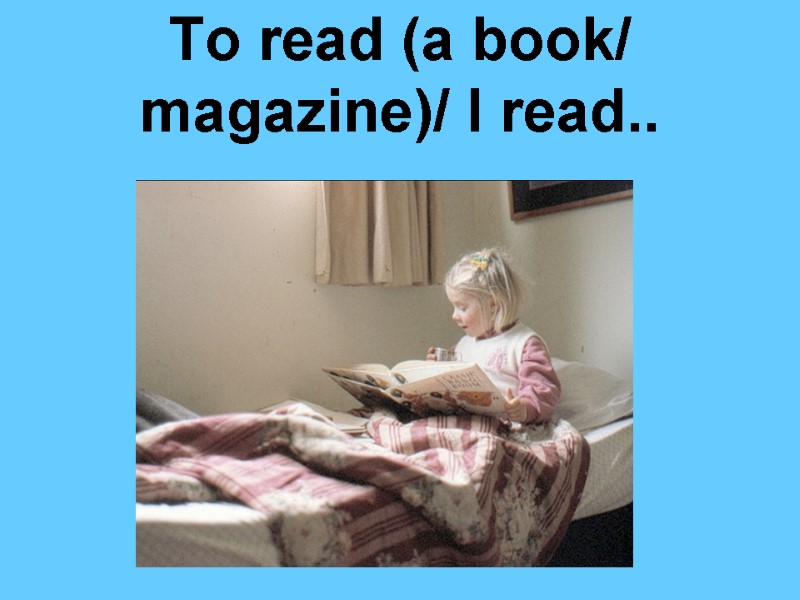 To read (a book/ magazine)/ I read..